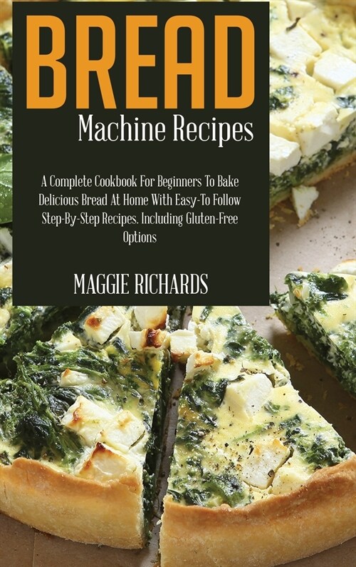 Bread Machine Recipes: A Complete Cookbook For Beginners To Bake Delicious Bread At Home With Easy-To-Follow Step-By-Step Recipes. Including (Hardcover)