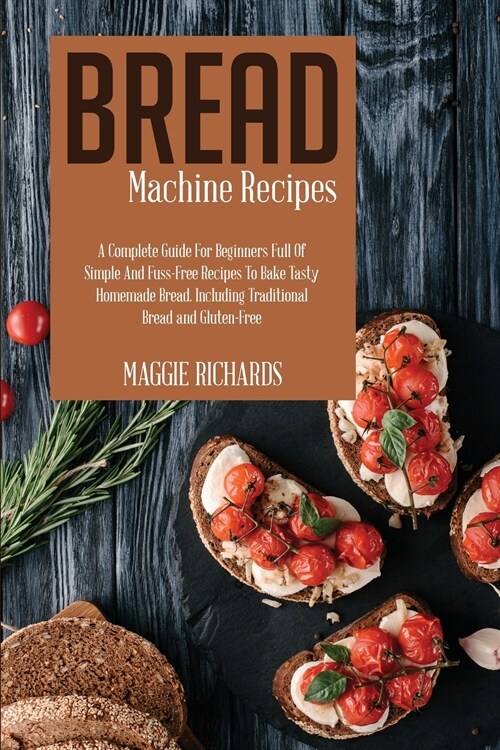 Bread Machine Recipes: A Complete Guide For Beginners Full Of Simple And Fuss-Free Recipes To Bake Tasty Homemade Bread. Including Traditiona (Paperback)
