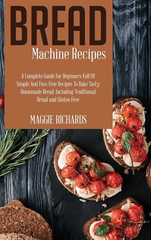 Bread Machine Recipes: A Complete Guide For Beginners Full Of Simple And Fuss-Free Recipes To Bake Tasty Homemade Bread. Including Traditiona (Hardcover)
