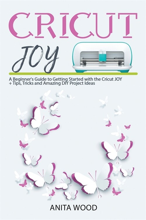 Cricut Joy: A Beginners Guide to Getting Started with the Cricut JOY + Amazing DIY Project + Tips and Tricks (Paperback)