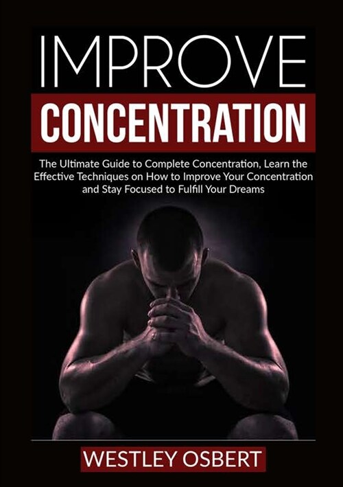 Improve Concentration: The Ultimate Guide to Complete Concentration, Learn the Effective Techniques on How to Improve Your Concentration and (Paperback)