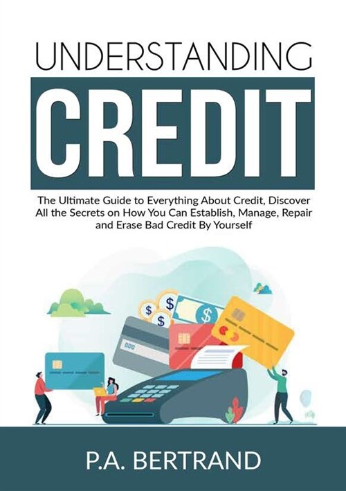 Understanding Credit: The Ultimate Guide to Everything About Credit, Discover All the Secrets on How You Can Establish, Manage, Repair and E (Paperback)