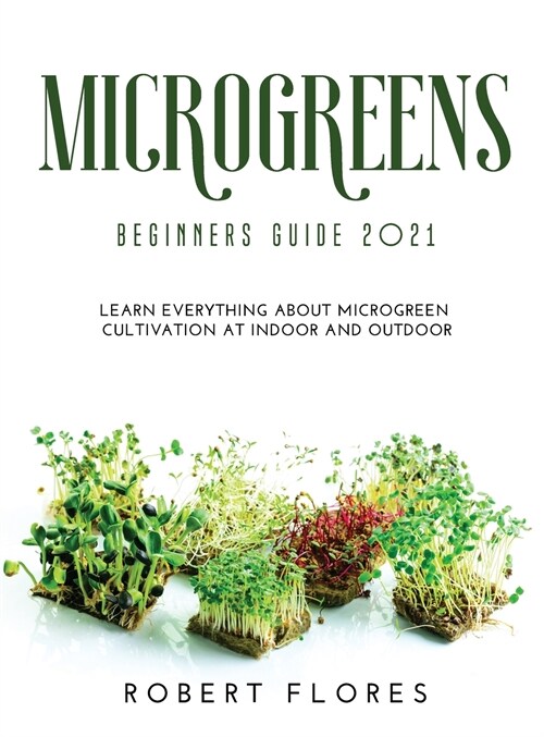 Microgreens Beginners Guide 2021: Learn everything about microgreen cultivation at indoor and outdoor (Hardcover)