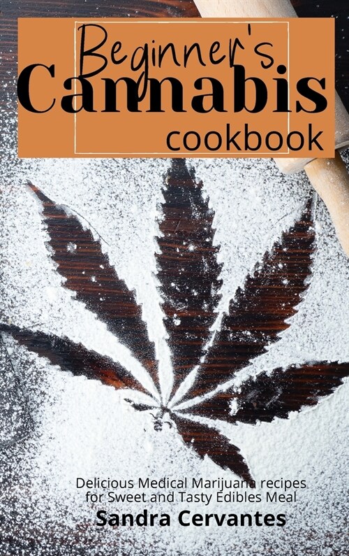 Beginners Cannabis Cookbook: Delicious Medical Marijuana recipes for Sweet and Tasty Edibles Meal (Hardcover)