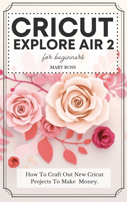 Cricut Explore Air 2 For Beginners: How To Craft Out New Cricut Projects To Make Money. (Hardcover)