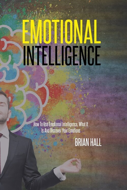 Emotional Intelligence: How To Use Emotional Intelligence, What It Is And Discover Your Emotions (Paperback)