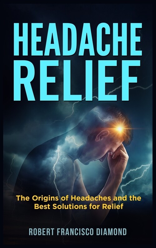 Headache Relief: The origins of headaches and the best solutions for relief (Hardcover)