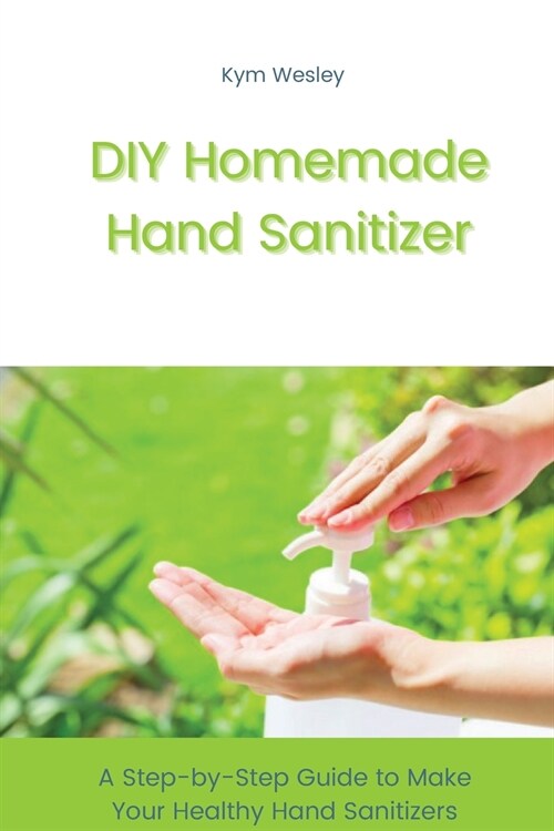 DIY Homemade Hand Sanitizer: A Step-by-Step Guide to Make Your Healthy Hand Sanitizers (Paperback)