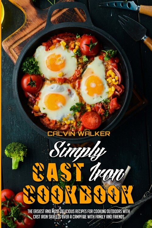 Simply Cast Iron Cookbook: The Easiest And Most Delicious Recipes For Cooking Outdoors With Cast Iron Skillets Over A Campfire With Family And Fr (Paperback)