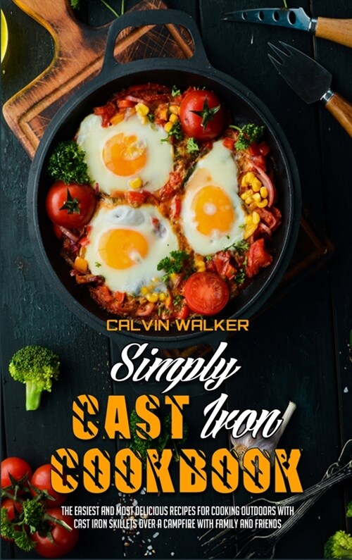 Simply Cast Iron Cookbook: The Easiest And Most Delicious Recipes For Cooking Outdoors With Cast Iron Skillets Over A Campfire With Family And Fr (Hardcover)