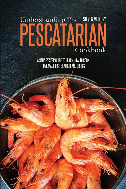 Understanding The Pescatarian Cookbook: A Step-By-Step Guide To Learn How To Cook Homemade Fish Seafood And Dishes (Paperback)