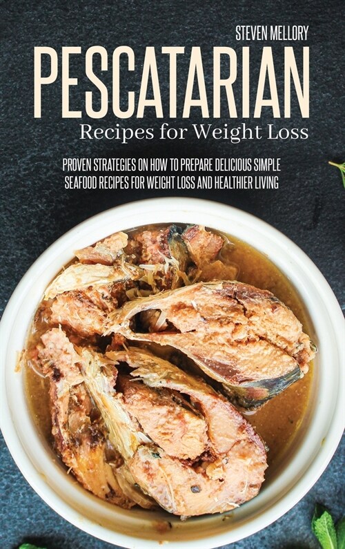 Pescatarian Recipes For Weight Loss: Proven Strategies On How To Prepare Delicious Simple Seafood Recipes For Weight Loss And Healthier Living (Hardcover)