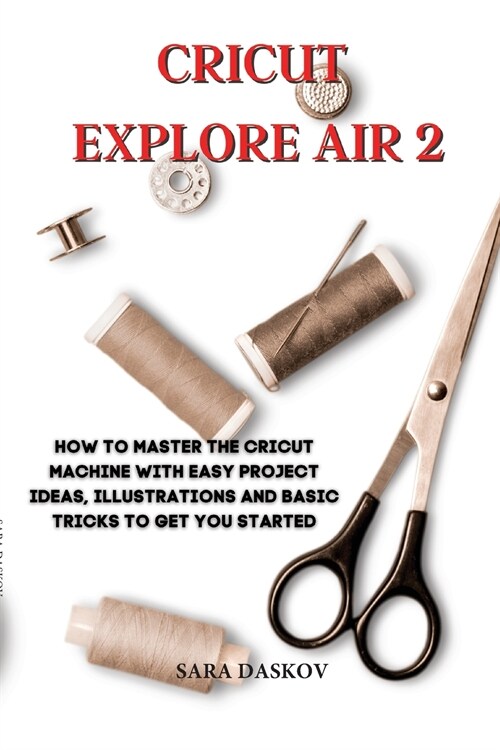 Cricut explore air 2: How to Master the Cricut Machine with Easy Project Ideas, Illustrations and Basic Tricks to Get You Started (Paperback)