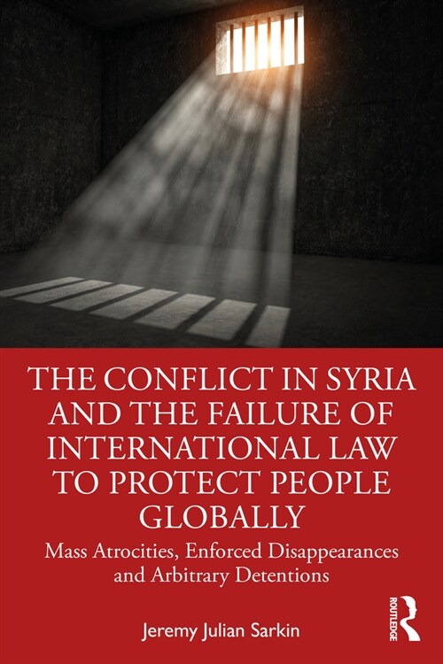 The Conflict in Syria and the Failure of International Law to Protect People Globally : Mass Atrocities, Enforced Disappearances and Arbitrary Detenti (Paperback)