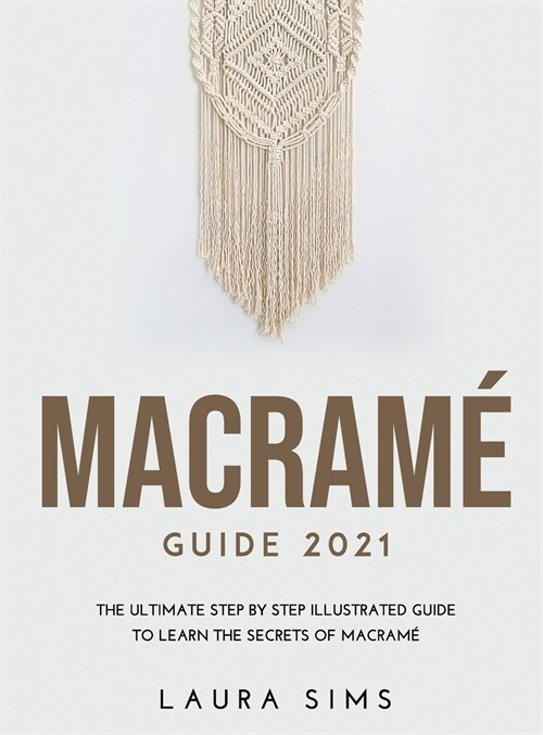 Macram?Guide 2021: The Ultimate Step by Step Illustrated Guide to Learn the Secrets of Macram? (Hardcover)