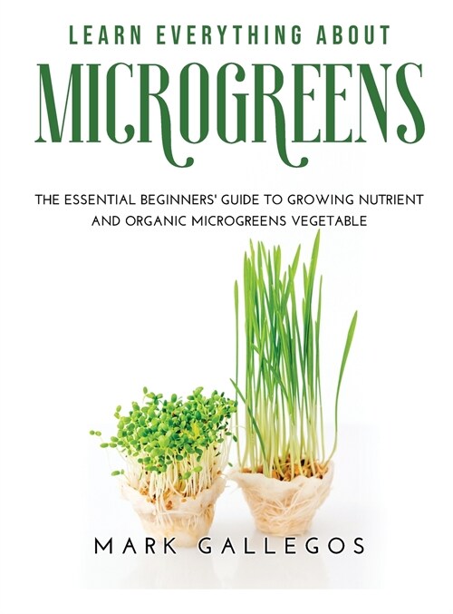 Learn Everything about Microgreens: The essential beginners guide to growing nutrient and organic microgreens vegetable (Hardcover)