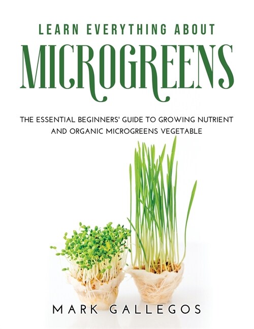 Learn Everything about Microgreens: The essential beginners guide to growing nutrient and organic microgreens vegetable (Paperback)