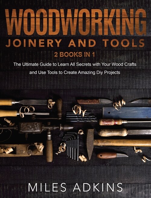 Woodworking Joinery and Tools (2 Books in 1): The Ultimate Guide To Learn All Secrets With Your Wood Crafts And Use Tools To Create Amazing Diy Projec (Hardcover)