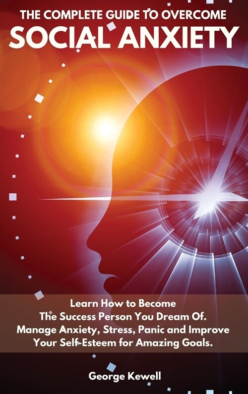 The Complete Guide to Overcome Social Anxiety: Learn How to Become The Success Person You Dream Of. Manage Anxiety, Stress, Panic and Improve Your Sel (Hardcover)