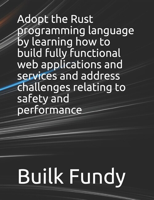 Adopt the Rust programming language by learning how to build fully functional web applications and services and address challenges relating to safety  (Paperback)