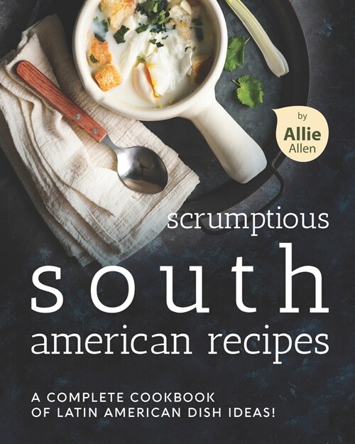 Scrumptious South American Recipes: A Complete Cookbook of Latin American Dish Ideas! (Paperback)