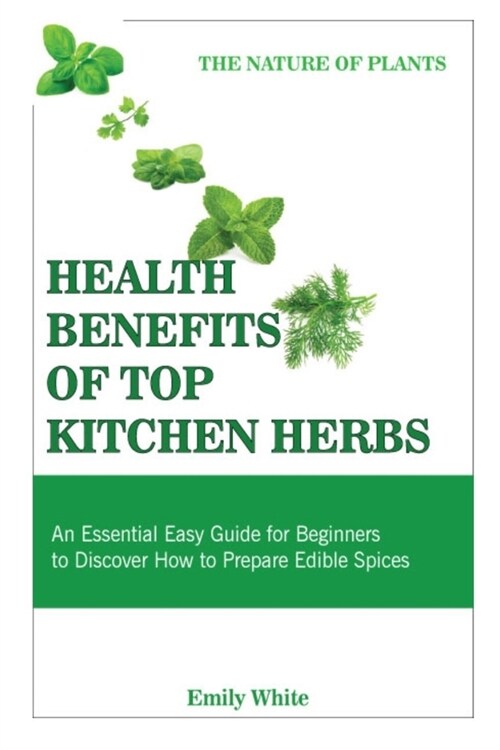 Health Benefits of Top Kitchen Herbs: An Essential Easy Guide for Beginners to Discover How to Prepare Edible Spices (The Nature of Plants) (Paperback)