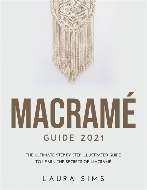 Macram?Guide 2021: The Ultimate Step by Step Illustrated Guide to Learn the Secrets of Macram? (Paperback)