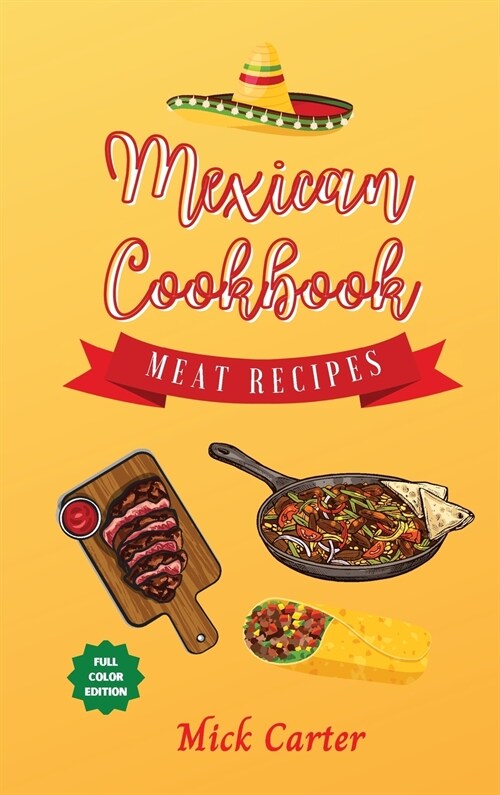 The Mexican Cookbook - Meat Recipes: 40+ Easy and Tasty Recipes for Real Home Cooking. Bring to the Table the Authentic Taste and Flavors of Mexican C (Hardcover)