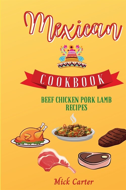 The Mexican Cookbook - Beef, Chicken, Pork, and Lamb Recipes: 85 Easy and Tasty Recipes for Real Home Cooking. Bring to the Table the Authentic Taste (Paperback)