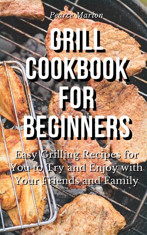 Grill Cookbook for Beginners: Easy Grilling Recipes for You to Try and Enjoy with Your Friends and Family (Hardcover)