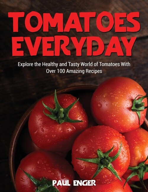 Tomatoes Everyday: Explore the Healthy and Tasty World of Tomatoes With Over 100 Amazing Recipes (Paperback)