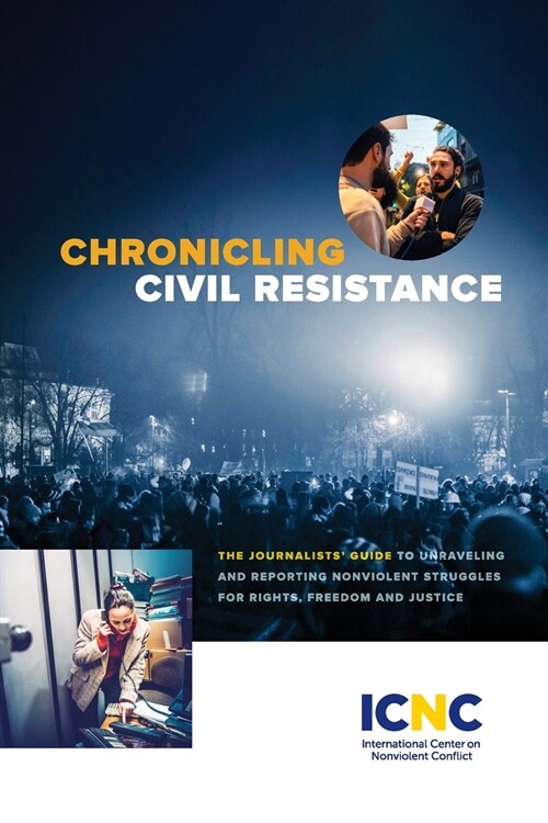 Chronicling Civil Resistance: The Journalists Guide to Unraveling and Reporting Nonviolent Struggles for Rights, Freedom and Justice (Paperback)