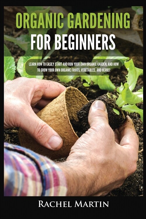 Organic Gardening For Beginners: Learn How to Easily Start and Run Your Own Organic Garden, and How to Grow Your Own Organic Fruits, Vegetables, and H (Paperback)