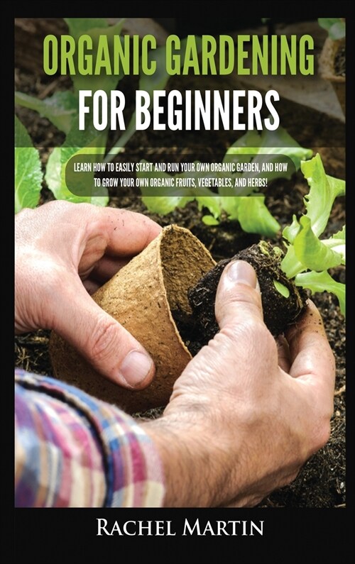 Organic Gardening For Beginners: Learn How to Easily Start and Run Your Own Organic Garden, and How to Grow Your Own Organic Fruits, Vegetables, and H (Hardcover)