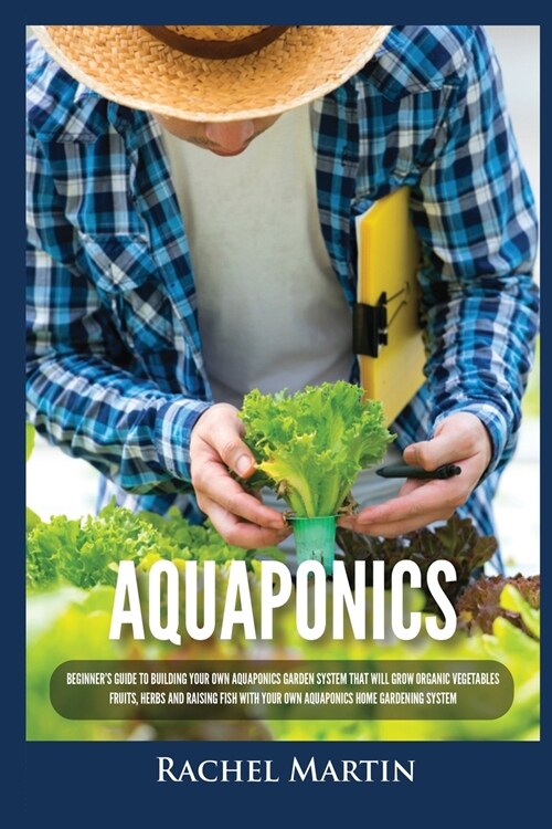 Aquaponics: Beginners Guide To Building Your Own Aquaponics Garden System That Will Grow Organic Vegetables, Fruits, Herbs and Ra (Paperback)