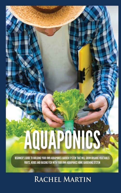Aquaponics: Beginners Guide To Building Your Own Aquaponics Garden System That Will Grow Organic Vegetables, Fruits, Herbs and Ra (Hardcover)