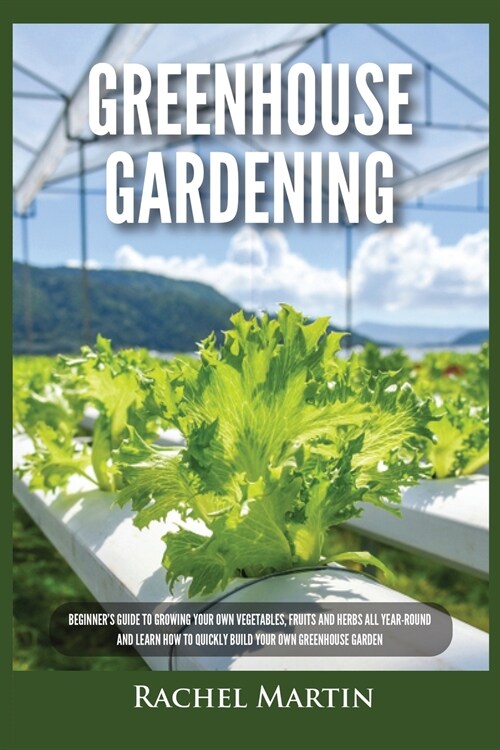 Greenhouse Gardening: Beginners Guide to Growing Your Own Vegetables, Fruits and Herbs All Year-Round and Learn How to Quickly Build Your O (Paperback)