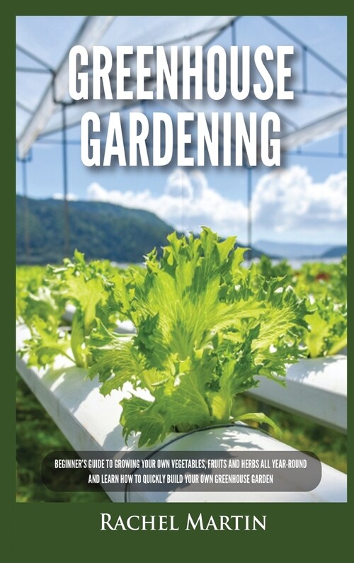 Greenhouse Gardening: Beginners Guide to Growing Your Own Vegetables, Fruits and Herbs All Year-Round and Learn How to Quickly Build Your O (Hardcover)