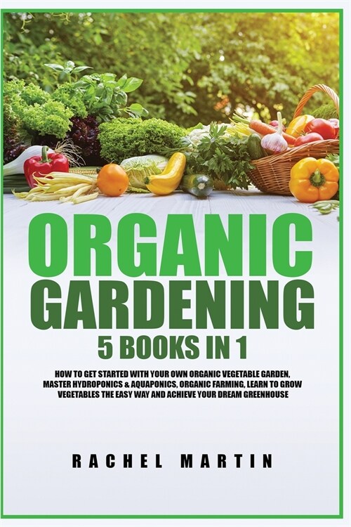 Organic Gardening: 5 Books in 1: How to Get Started with Your Own Organic Vegetable Garden, Master Hydroponics & Aquaponics, Learn to Gro (Paperback)