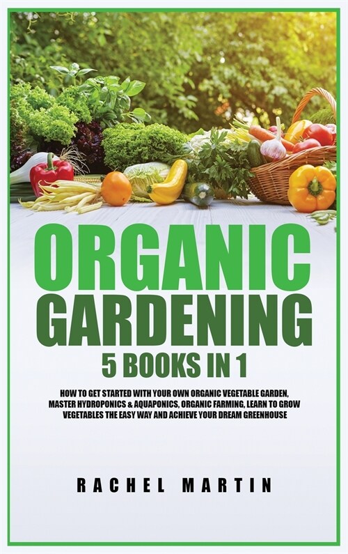 Organic Gardening: 5 Books in 1: How to Get Started with Your Own Organic Vegetable Garden, Master Hydroponics & Aquaponics, Learn to Gro (Hardcover)