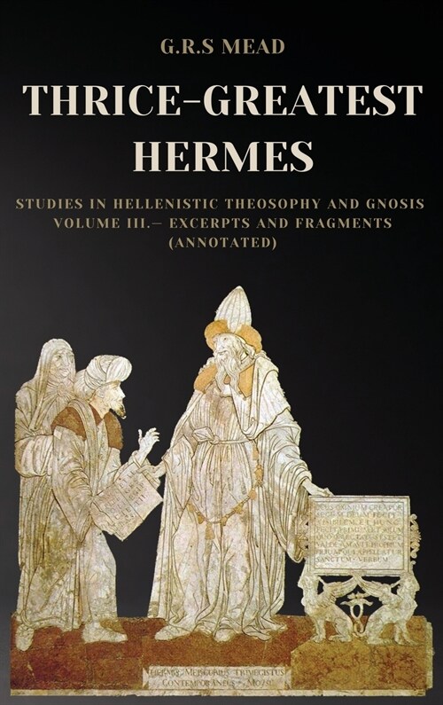 Thrice-Greatest Hermes: Studies in Hellenistic Theosophy and Gnosis Volume III.- Excerpts and Fragments (Annotated) (Hardcover)