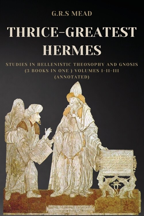 Thrice-Greatest Hermes: Studies in Hellenistic Theosophy and Gnosis (3 books in One ) Volumes I-II-III (Annotated) (Paperback)