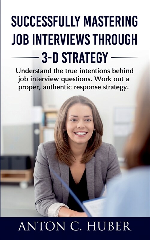 Successfully Mastering Job Interviews Through 3-D Strategy: Understand the true intentions behind job interview questions. Work out a proper, authenti (Paperback)