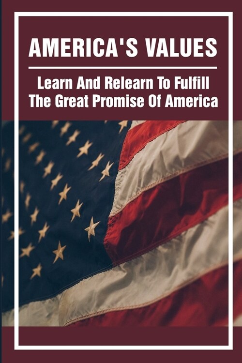 Americas Values: Learn And Relearn To Fulfill The Great Promise Of America: American History (Paperback)