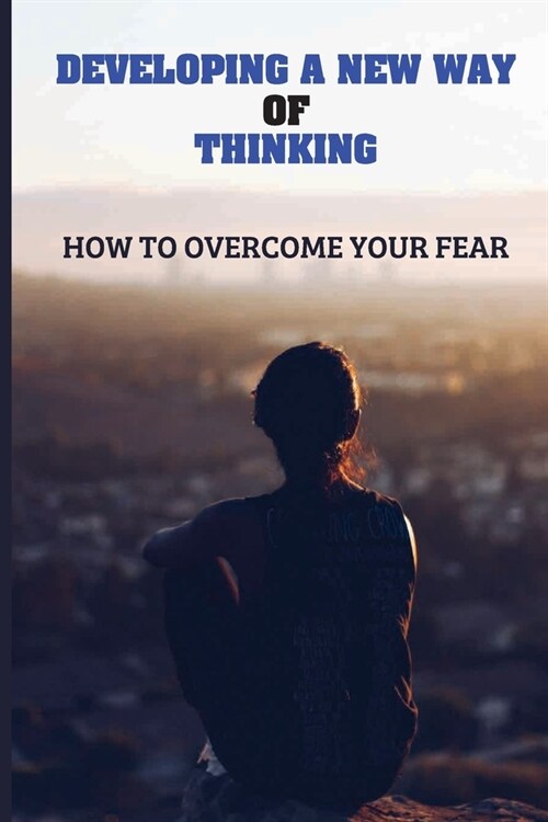 Developing A New Way Of Thinking: How To Overcome Your Fear: Bring Healing For Different Health Mental Conditions (Paperback)