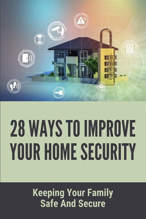 28 Ways To Improve Your Home Security: Keeping Your Family Safe And Secure: Home Security Measures (Paperback)