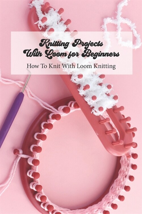 Knitting Projects With Loom for Beginners: How To Knit With Loom Knitting: A Beginners Guide to Knitting (Paperback)