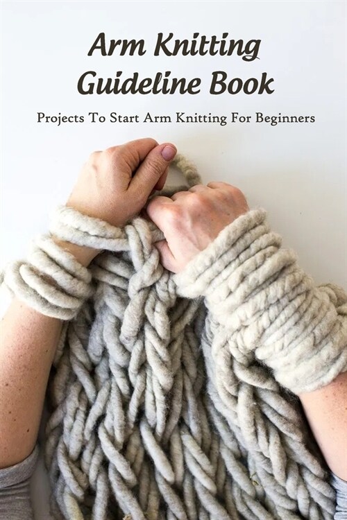 Arm Knitting Guideline Book: Projects To Start Arm Knitting For Beginners: Arm Knitting Tutorials (Paperback)