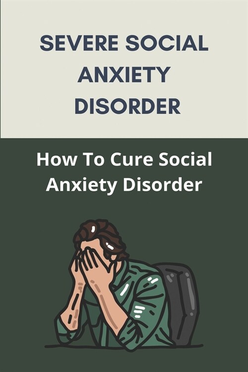 Severe Social Anxiety Disorder: How To Cure Social Anxiety Disorder (New Edition): Social Anxiety Disorder Definition (Paperback)