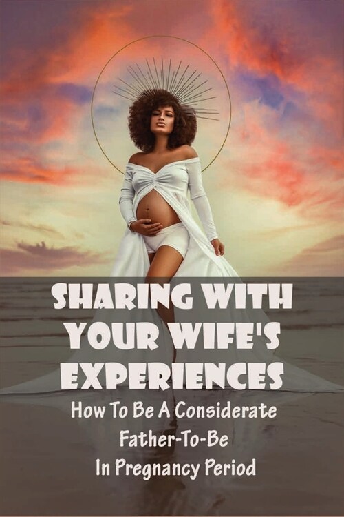 Sharing With Your WifeS Experiences - How To Be A Considerate Father-to-be In Pregnancy Period: Pregnancy Life (Paperback)